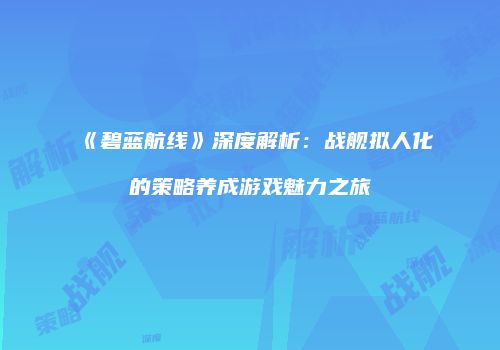 《碧蓝航线》深度解析：战舰拟人化的策略养成游戏魅力之旅