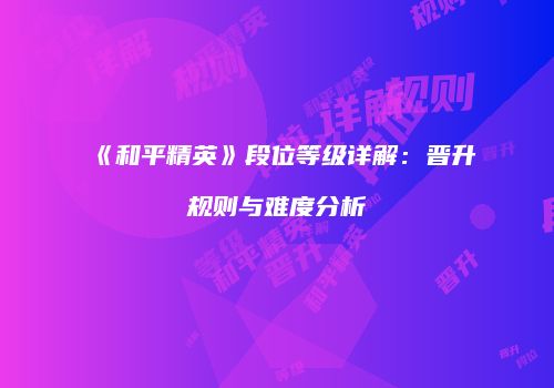 《和平精英》段位等级详解：晋升规则与难度分析