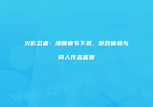 火影忍者：漫画章节下载、游戏体验与同人作品鉴赏