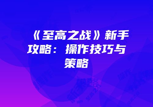 《至高之战》新手攻略：操作技巧与策略