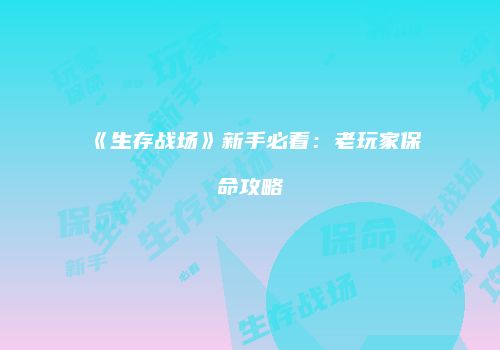 《生存战场》新手必看：老玩家保命攻略