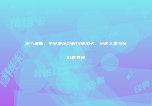 深入解析：平安最终幻想14信用卡、经典人物与奇幻世界观