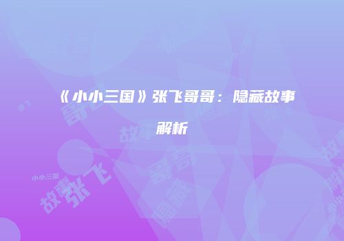 《小小三国》张飞哥哥：隐藏故事解析