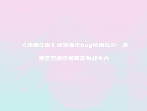 《热血江湖》灵宠强化bug使用指南：避免常见错误提高宠物战斗力