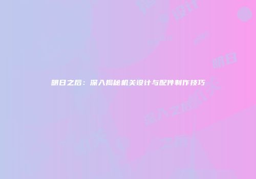 明日之后：深入揭秘机关设计与配件制作技巧