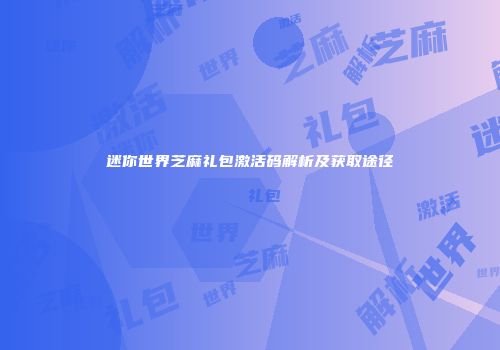 迷你世界芝麻礼包激活码解析及获取途径