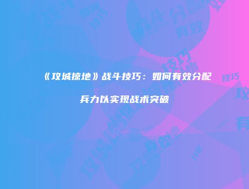 《攻城掠地》战斗技巧：如何有效分配兵力以实现战术突破