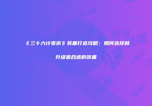 《三十六计页游》装备打造攻略：如何选择和升级最合适的装备