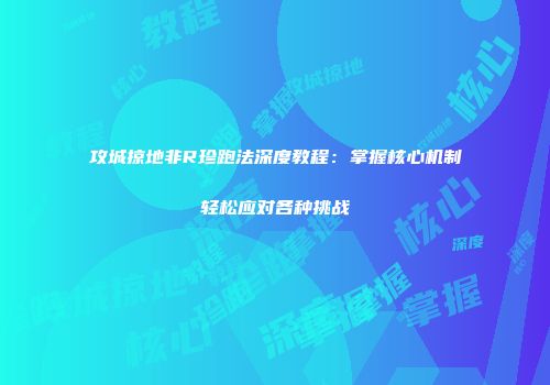 攻城掠地非R珍跑法深度教程：掌握核心机制轻松应对各种挑战