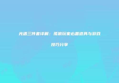 光遇三件套详解：孤狼玩家必备道具与游戏技巧分享
