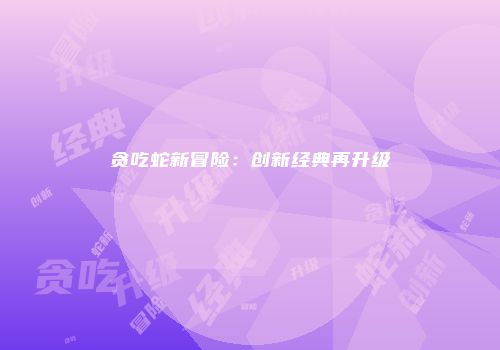 贪吃蛇新冒险：创新经典再升级