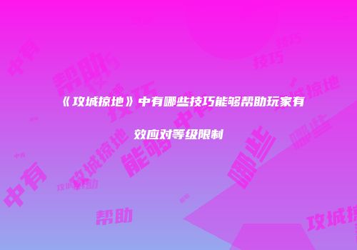 《攻城掠地》中有哪些技巧能够帮助玩家有效应对等级限制