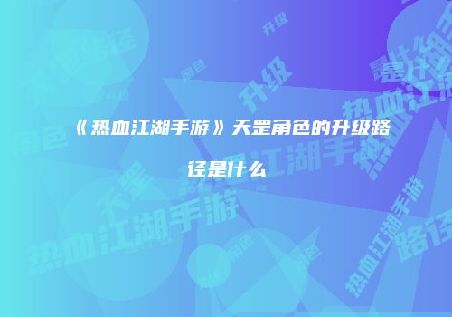 《热血江湖手游》天罡角色的升级路径是什么