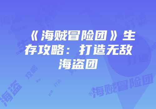《海贼冒险团》生存攻略：打造无敌海盗团