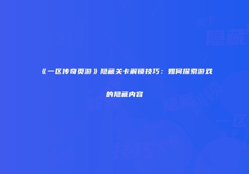 《一区传奇页游》隐藏关卡解锁技巧：如何探索游戏的隐藏内容