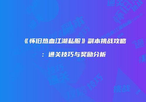 《怀旧热血江湖私服》副本挑战攻略：通关技巧与奖励分析