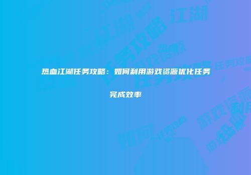热血江湖任务攻略：如何利用游戏资源优化任务完成效率