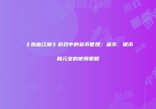 《热血江湖》游戏中的货币管理:金币、银币和元宝的使用策略