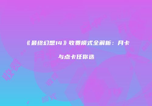 《最终幻想14》收费模式全解析：月卡与点卡任你选