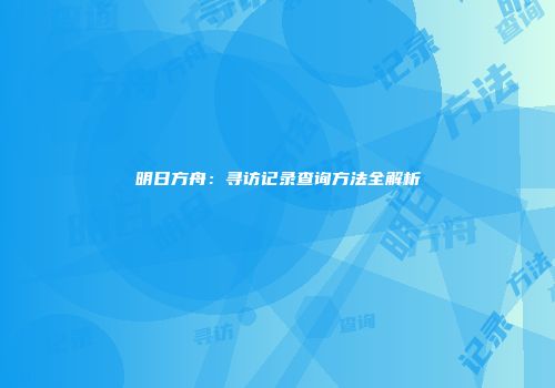 明日方舟：寻访记录查询方法全解析