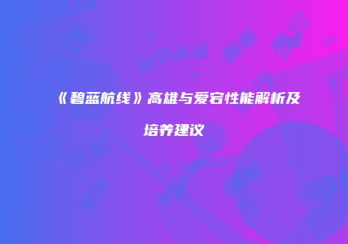《碧蓝航线》高雄与爱宕性能解析及培养建议