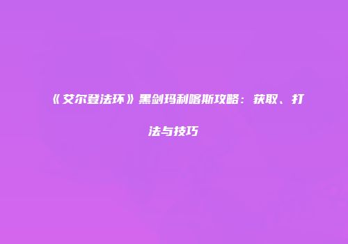 《艾尔登法环》黑剑玛利喀斯攻略：获取、打法与技巧