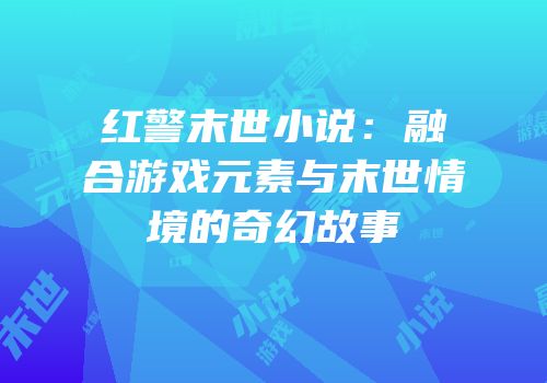 红警末世小说：融合游戏元素与末世情境的奇幻故事
