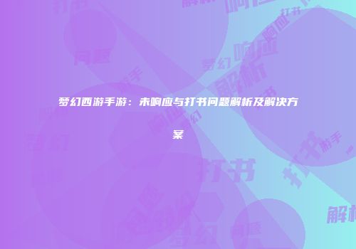 梦幻西游手游：未响应与打书问题解析及解决方案