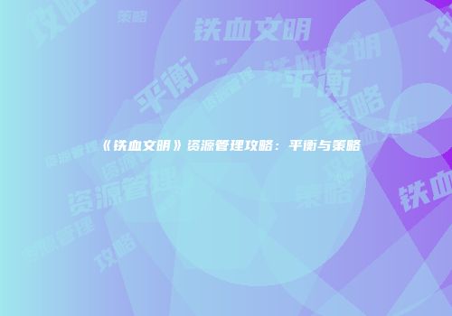 《铁血文明》资源管理攻略：平衡与策略