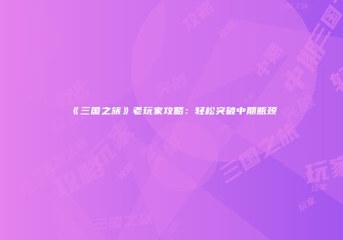 《三国之旅》老玩家攻略：轻松突破中期瓶颈