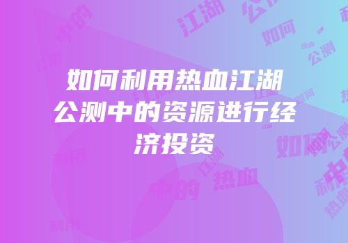 如何利用热血江湖公测中的资源进行经济投资