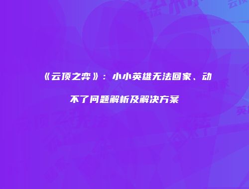 《云顶之弈》：小小英雄无法回家、动不了问题解析及解决方案