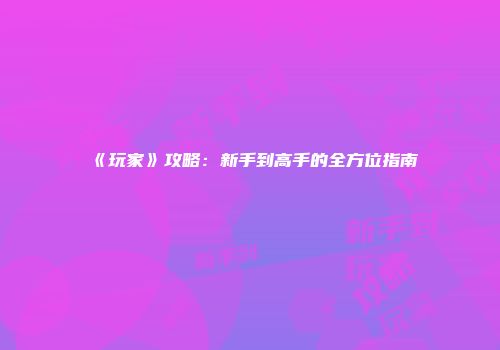 《玩家》攻略：新手到高手的全方位指南