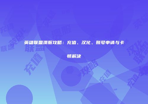 英雄联盟澳服攻略：充值、汉化、账号申请与卡顿解决