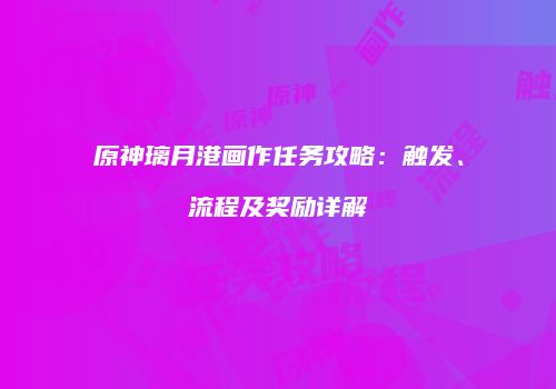 原神璃月港画作任务攻略：触发、流程及奖励详解
