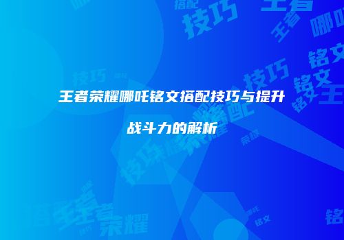 王者荣耀哪吒铭文搭配技巧与提升战斗力的解析