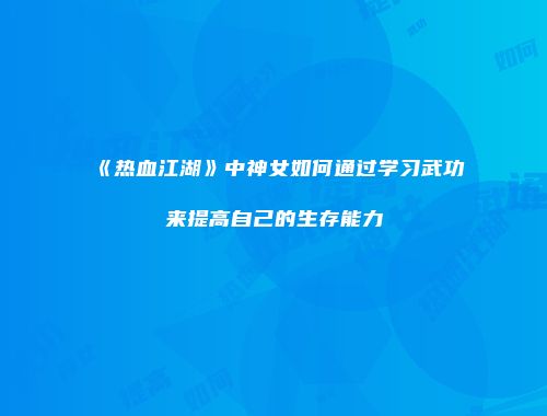 《热血江湖》中神女如何通过学习武功来提高自己的生存能力