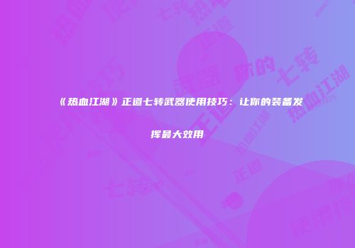 《热血江湖》正道七转武器使用技巧：让你的装备发挥最大效用