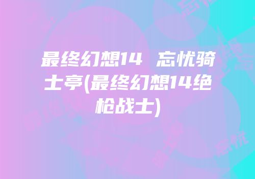 最终幻想14 忘忧骑士亭(最终幻想14绝枪战士)