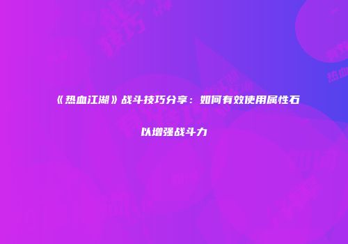 《热血江湖》战斗技巧分享：如何有效使用属性石以增强战斗力