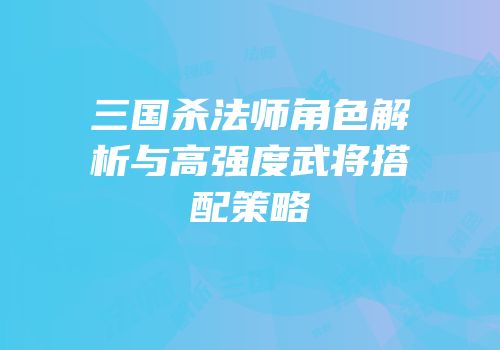 三国杀法师角色解析与高强度武将搭配策略