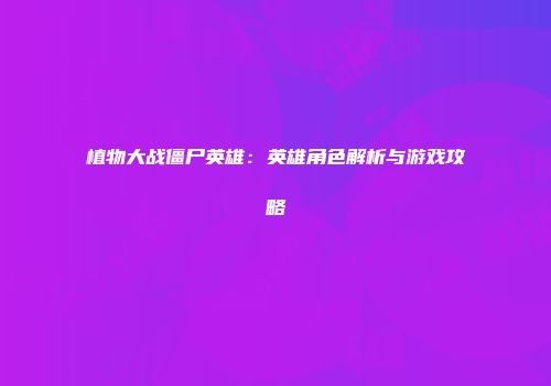 植物大战僵尸英雄：英雄角色解析与游戏攻略