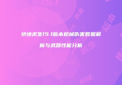 绝地求生15.1版本枪械伤害数据解析与武器性能分析
