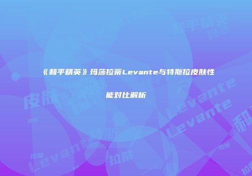 《和平精英》玛莎拉蒂Levante与特斯拉皮肤性能对比解析