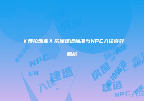 《泰拉瑞亚》房屋建造标准与NPC入住喜好解析