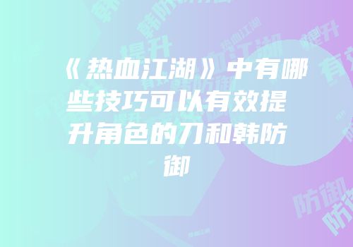 《热血江湖》中有哪些技巧可以有效提升角色的刀和韩防御