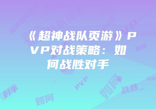 《超神战队页游》PVP对战策略：如何战胜对手