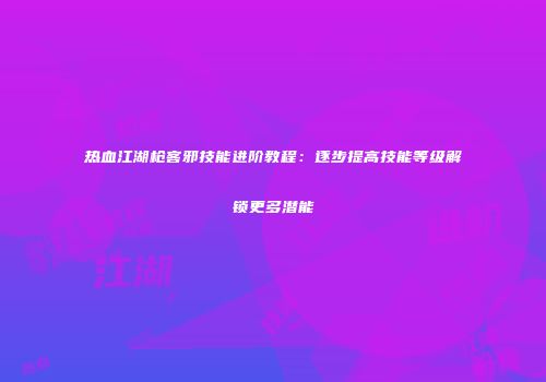 热血江湖枪客邪技能进阶教程：逐步提高技能等级解锁更多潜能