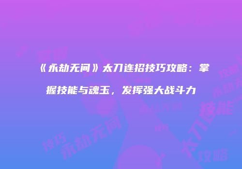 《永劫无间》太刀连招技巧攻略：掌握技能与魂玉，发挥强大战斗力