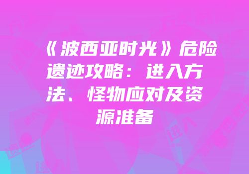 《波西亚时光》危险遗迹攻略：进入方法、怪物应对及资源准备